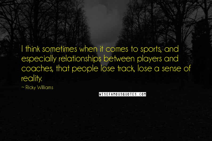 Ricky Williams Quotes: I think sometimes when it comes to sports, and especially relationships between players and coaches, that people lose track, lose a sense of reality.