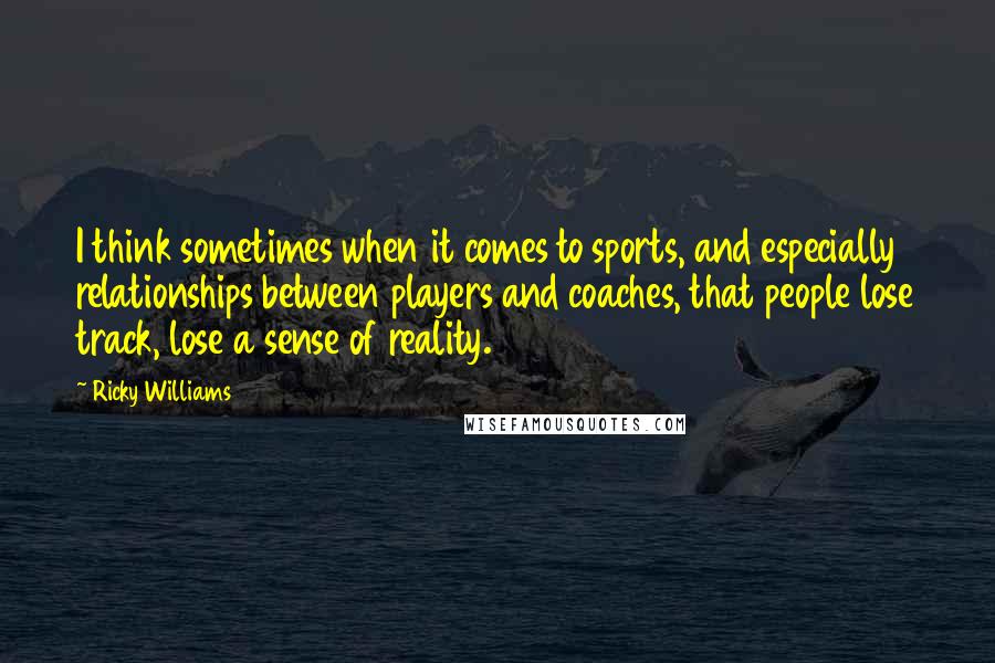 Ricky Williams Quotes: I think sometimes when it comes to sports, and especially relationships between players and coaches, that people lose track, lose a sense of reality.