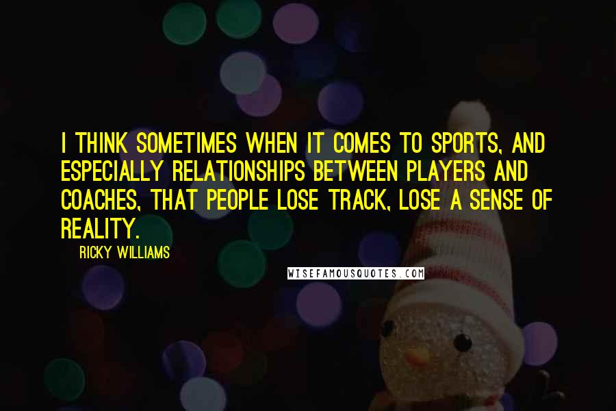 Ricky Williams Quotes: I think sometimes when it comes to sports, and especially relationships between players and coaches, that people lose track, lose a sense of reality.