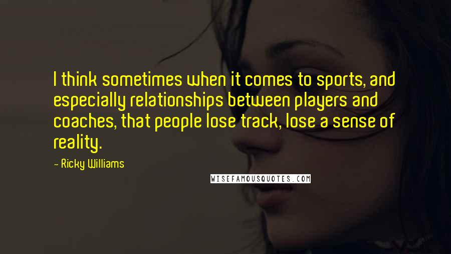 Ricky Williams Quotes: I think sometimes when it comes to sports, and especially relationships between players and coaches, that people lose track, lose a sense of reality.