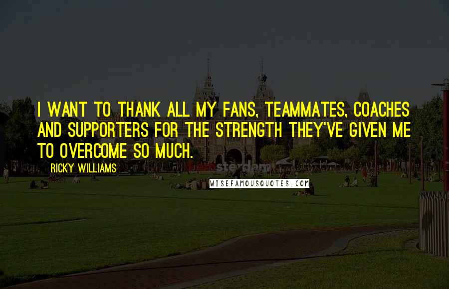 Ricky Williams Quotes: I want to thank all my fans, teammates, coaches and supporters for the strength they've given me to overcome so much.