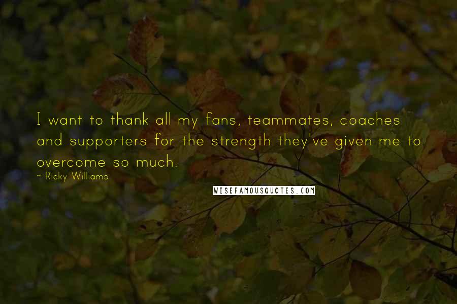 Ricky Williams Quotes: I want to thank all my fans, teammates, coaches and supporters for the strength they've given me to overcome so much.