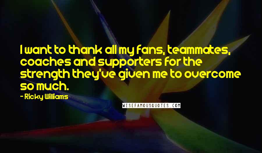 Ricky Williams Quotes: I want to thank all my fans, teammates, coaches and supporters for the strength they've given me to overcome so much.