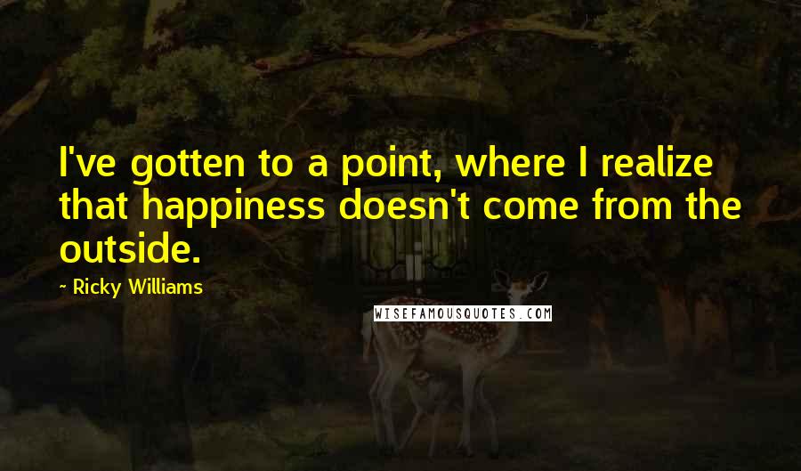Ricky Williams Quotes: I've gotten to a point, where I realize that happiness doesn't come from the outside.