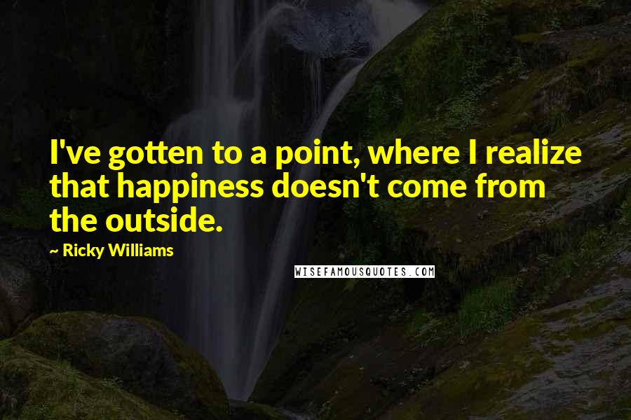 Ricky Williams Quotes: I've gotten to a point, where I realize that happiness doesn't come from the outside.