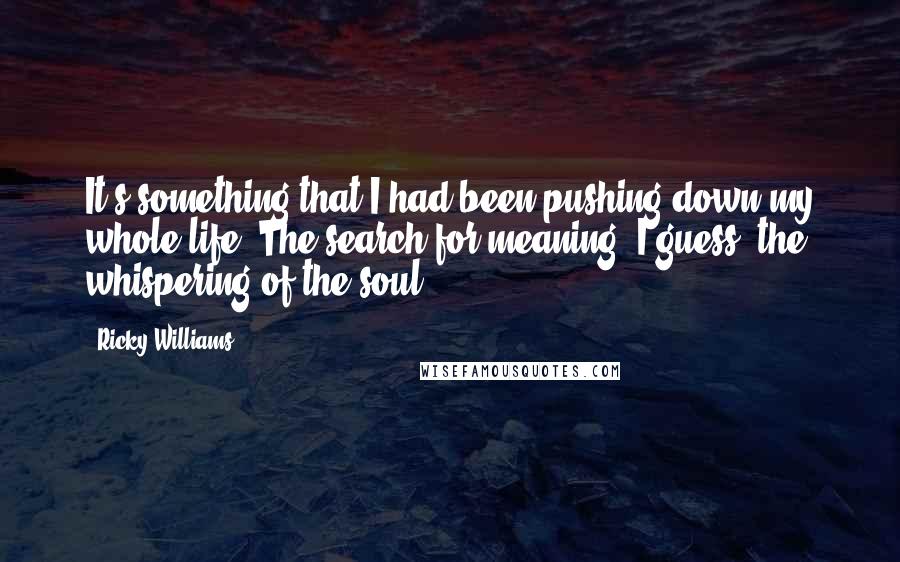 Ricky Williams Quotes: It's something that I had been pushing down my whole life. The search for meaning, I guess, the whispering of the soul.