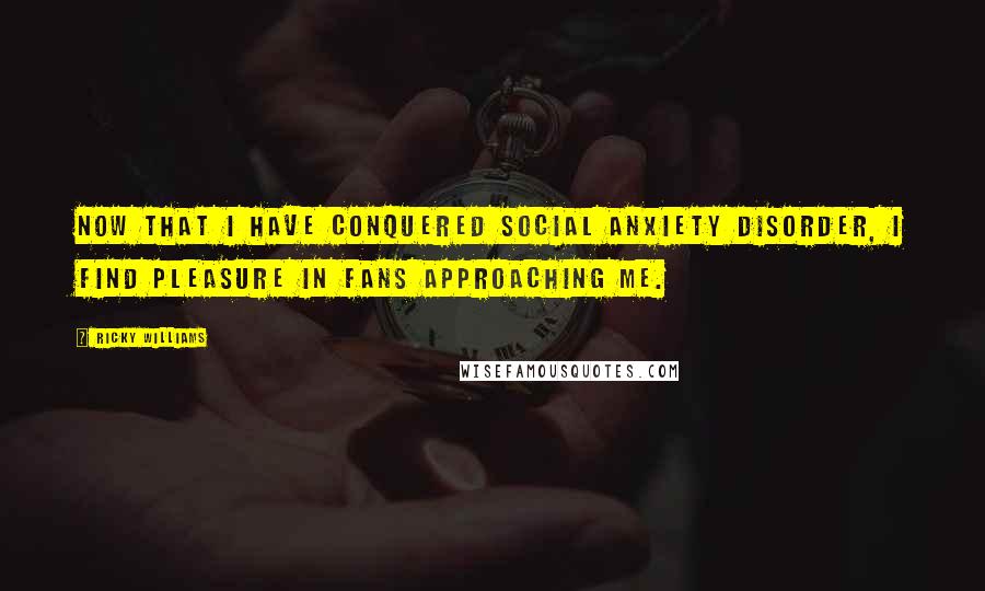 Ricky Williams Quotes: Now that I have conquered social anxiety disorder, I find pleasure in fans approaching me.