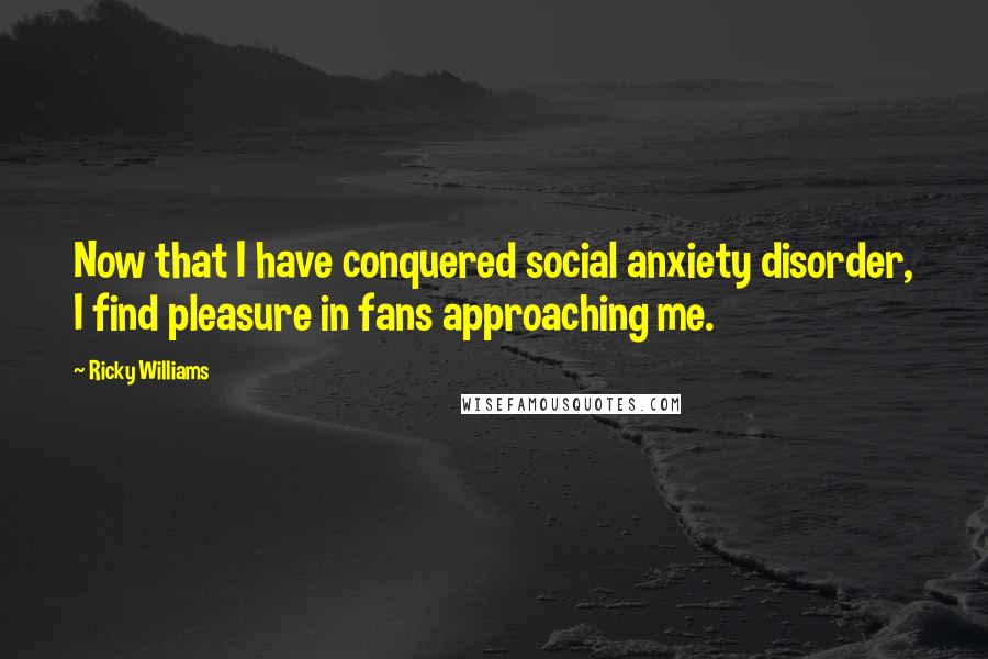 Ricky Williams Quotes: Now that I have conquered social anxiety disorder, I find pleasure in fans approaching me.