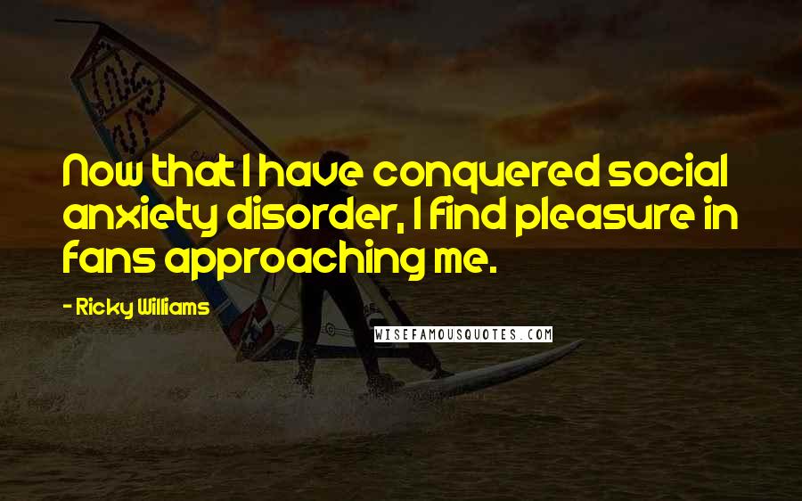 Ricky Williams Quotes: Now that I have conquered social anxiety disorder, I find pleasure in fans approaching me.