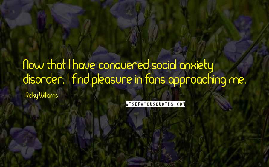 Ricky Williams Quotes: Now that I have conquered social anxiety disorder, I find pleasure in fans approaching me.