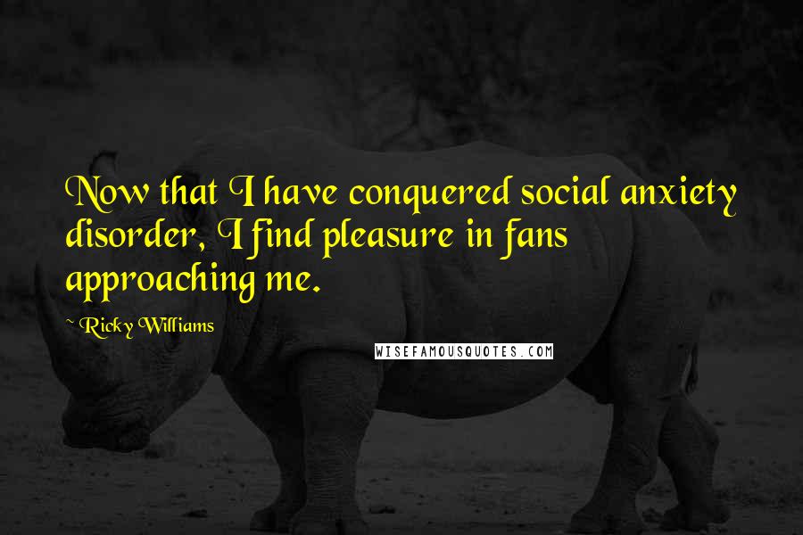 Ricky Williams Quotes: Now that I have conquered social anxiety disorder, I find pleasure in fans approaching me.