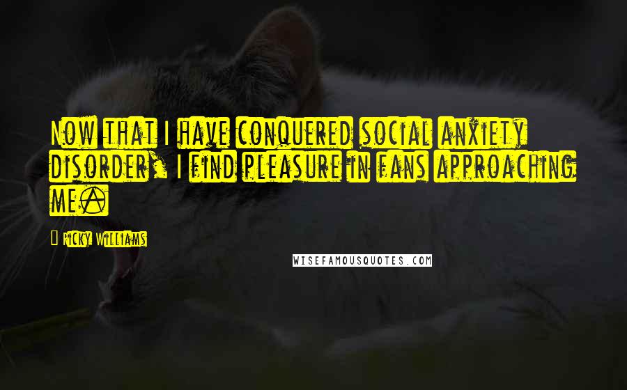 Ricky Williams Quotes: Now that I have conquered social anxiety disorder, I find pleasure in fans approaching me.