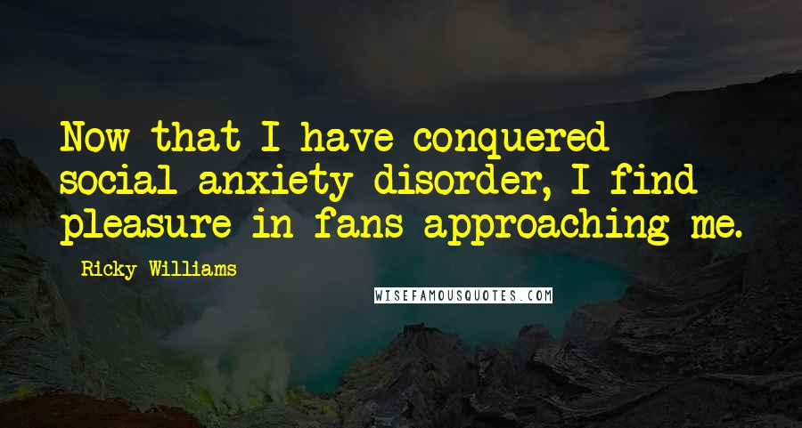 Ricky Williams Quotes: Now that I have conquered social anxiety disorder, I find pleasure in fans approaching me.