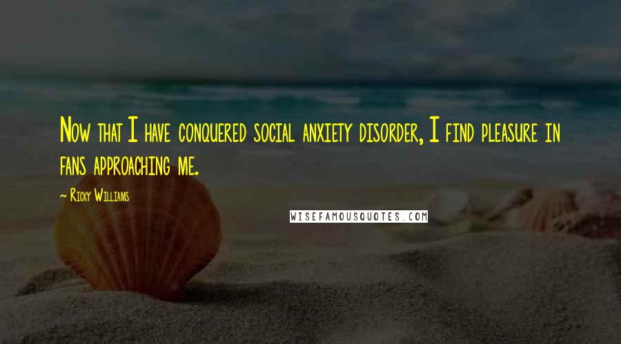 Ricky Williams Quotes: Now that I have conquered social anxiety disorder, I find pleasure in fans approaching me.