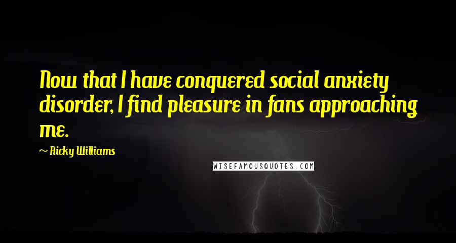 Ricky Williams Quotes: Now that I have conquered social anxiety disorder, I find pleasure in fans approaching me.