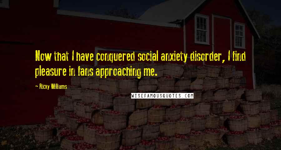 Ricky Williams Quotes: Now that I have conquered social anxiety disorder, I find pleasure in fans approaching me.