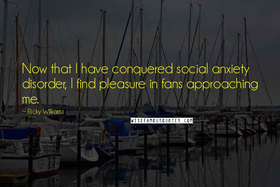 Ricky Williams Quotes: Now that I have conquered social anxiety disorder, I find pleasure in fans approaching me.