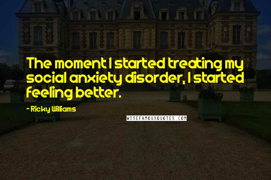 Ricky Williams Quotes: The moment I started treating my social anxiety disorder, I started feeling better.