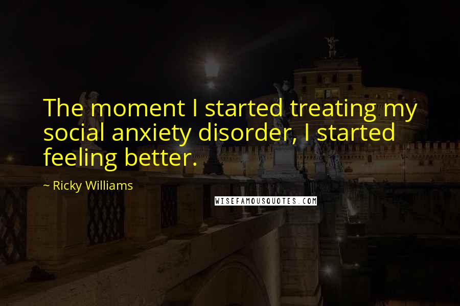 Ricky Williams Quotes: The moment I started treating my social anxiety disorder, I started feeling better.