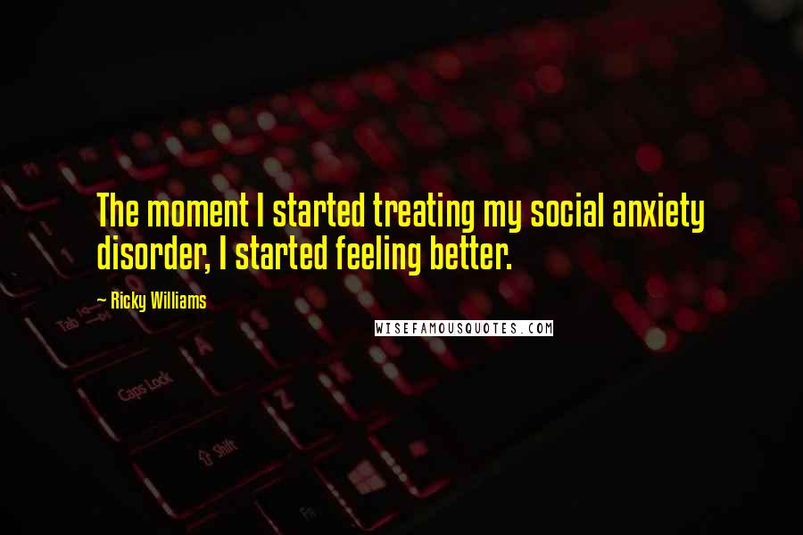 Ricky Williams Quotes: The moment I started treating my social anxiety disorder, I started feeling better.