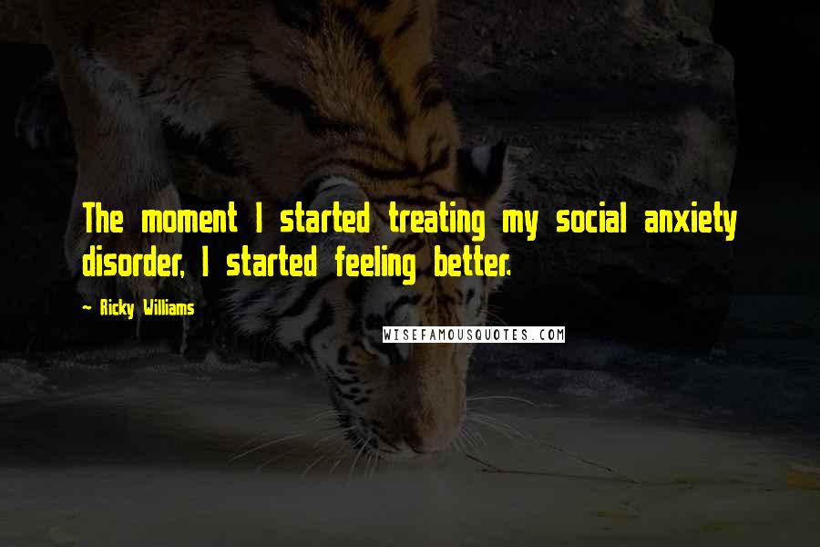 Ricky Williams Quotes: The moment I started treating my social anxiety disorder, I started feeling better.