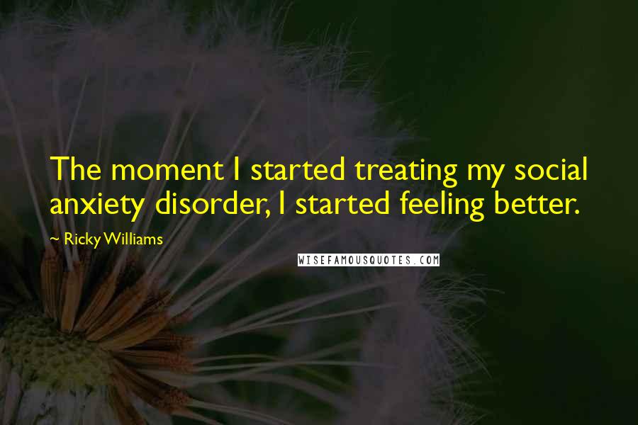 Ricky Williams Quotes: The moment I started treating my social anxiety disorder, I started feeling better.