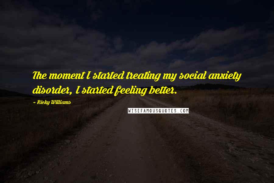 Ricky Williams Quotes: The moment I started treating my social anxiety disorder, I started feeling better.