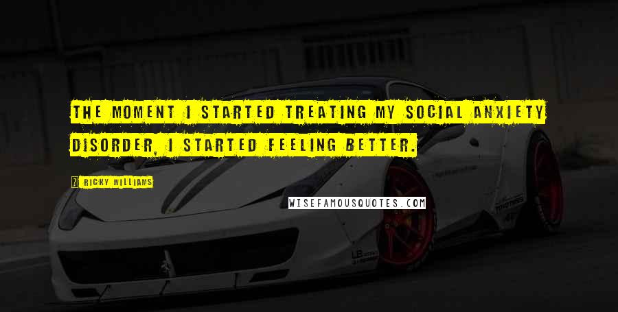 Ricky Williams Quotes: The moment I started treating my social anxiety disorder, I started feeling better.