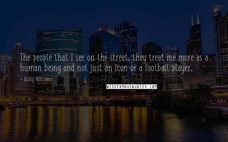 Ricky Williams Quotes: The people that I see on the street, they treat me more as a human being and not just an icon or a football player.