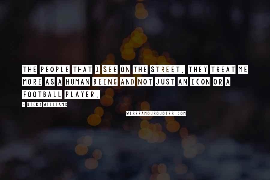 Ricky Williams Quotes: The people that I see on the street, they treat me more as a human being and not just an icon or a football player.