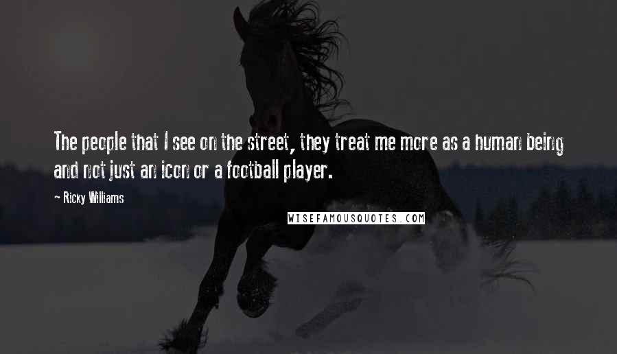 Ricky Williams Quotes: The people that I see on the street, they treat me more as a human being and not just an icon or a football player.