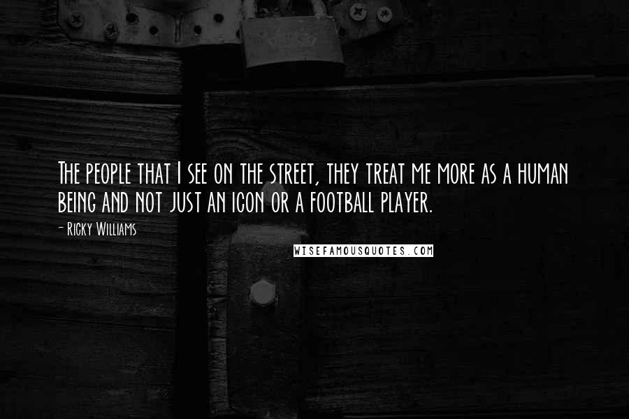 Ricky Williams Quotes: The people that I see on the street, they treat me more as a human being and not just an icon or a football player.