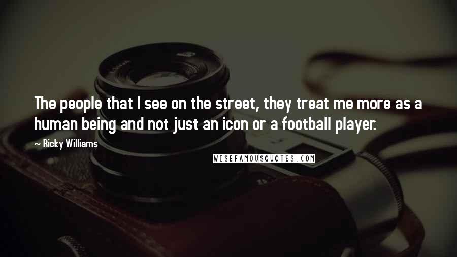 Ricky Williams Quotes: The people that I see on the street, they treat me more as a human being and not just an icon or a football player.