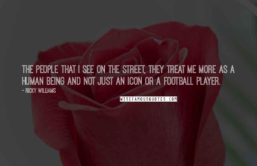 Ricky Williams Quotes: The people that I see on the street, they treat me more as a human being and not just an icon or a football player.