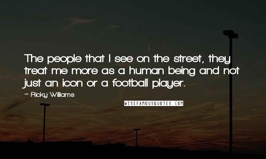 Ricky Williams Quotes: The people that I see on the street, they treat me more as a human being and not just an icon or a football player.