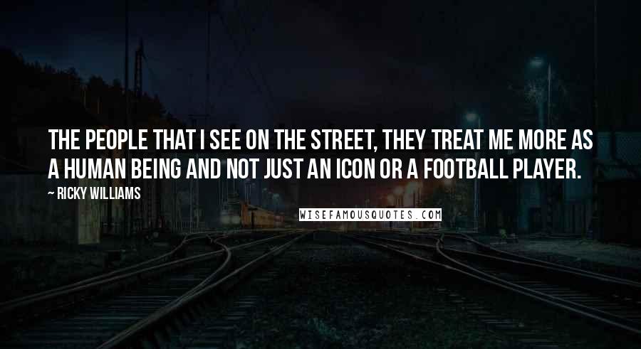 Ricky Williams Quotes: The people that I see on the street, they treat me more as a human being and not just an icon or a football player.