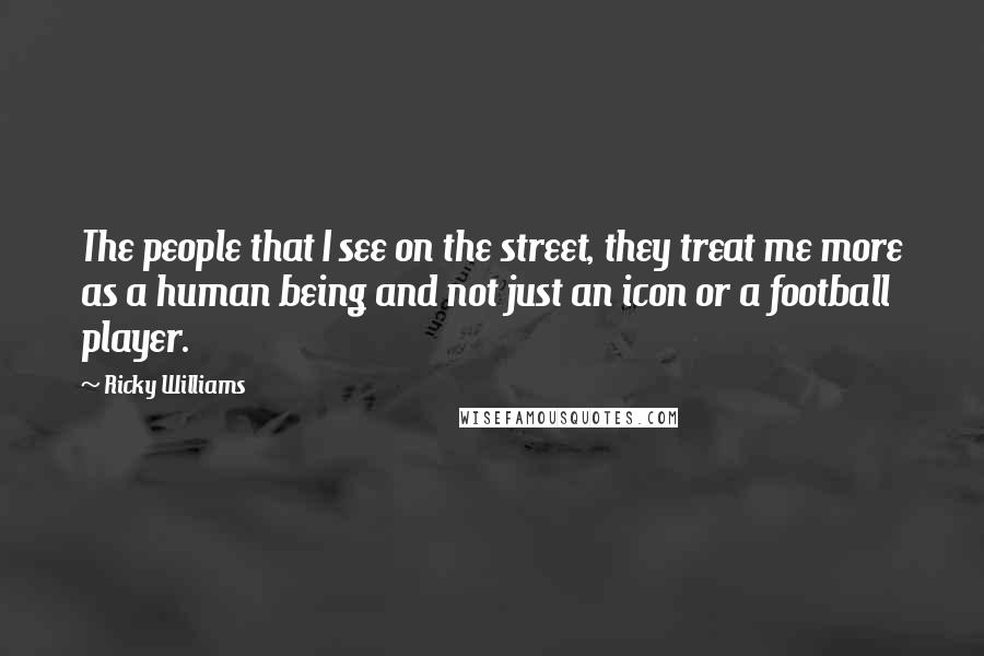 Ricky Williams Quotes: The people that I see on the street, they treat me more as a human being and not just an icon or a football player.