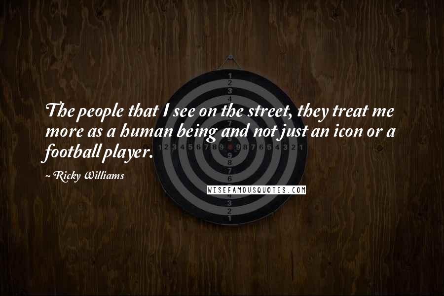 Ricky Williams Quotes: The people that I see on the street, they treat me more as a human being and not just an icon or a football player.