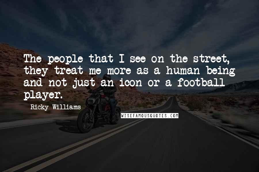 Ricky Williams Quotes: The people that I see on the street, they treat me more as a human being and not just an icon or a football player.