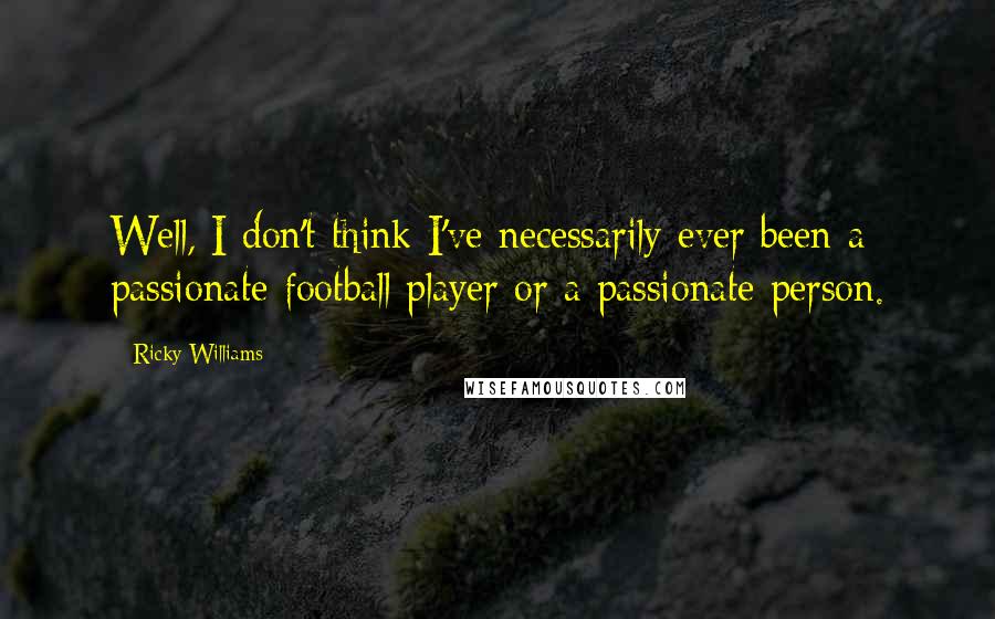 Ricky Williams Quotes: Well, I don't think I've necessarily ever been a passionate football player or a passionate person.