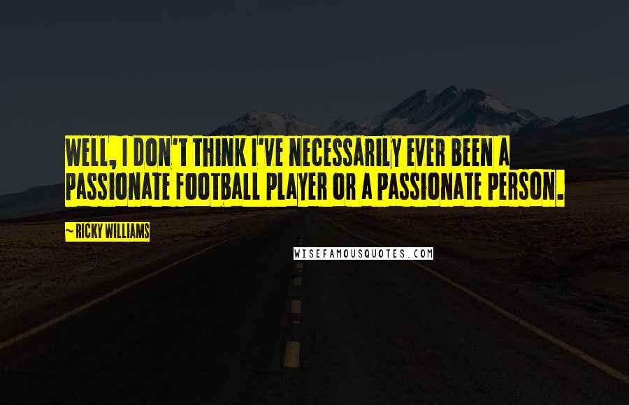 Ricky Williams Quotes: Well, I don't think I've necessarily ever been a passionate football player or a passionate person.