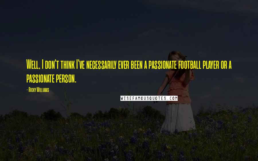 Ricky Williams Quotes: Well, I don't think I've necessarily ever been a passionate football player or a passionate person.