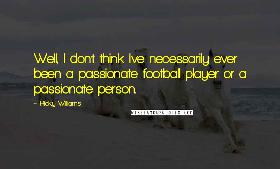 Ricky Williams Quotes: Well, I don't think I've necessarily ever been a passionate football player or a passionate person.