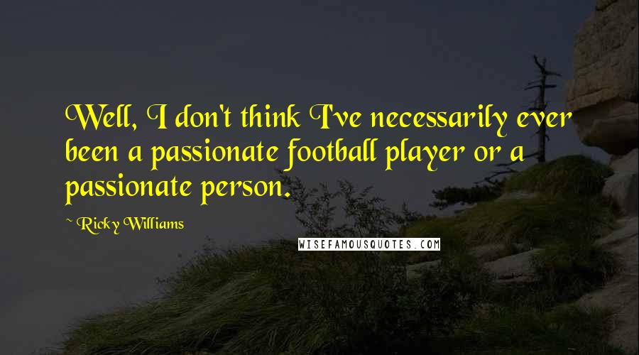 Ricky Williams Quotes: Well, I don't think I've necessarily ever been a passionate football player or a passionate person.