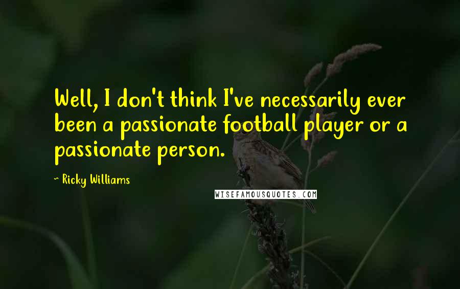 Ricky Williams Quotes: Well, I don't think I've necessarily ever been a passionate football player or a passionate person.