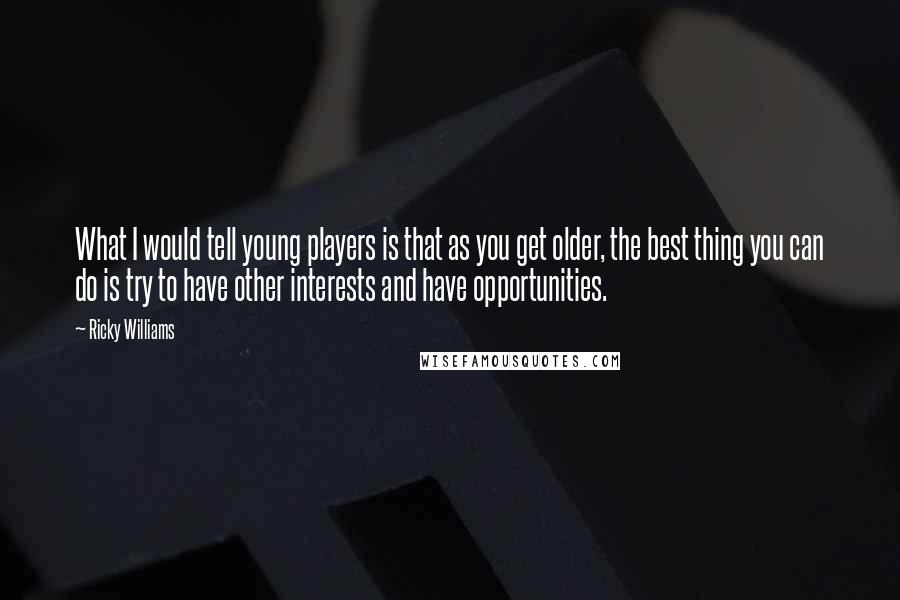 Ricky Williams Quotes: What I would tell young players is that as you get older, the best thing you can do is try to have other interests and have opportunities.