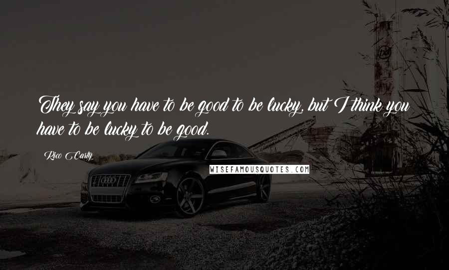 Rico Carty Quotes: They say you have to be good to be lucky, but I think you have to be lucky to be good.