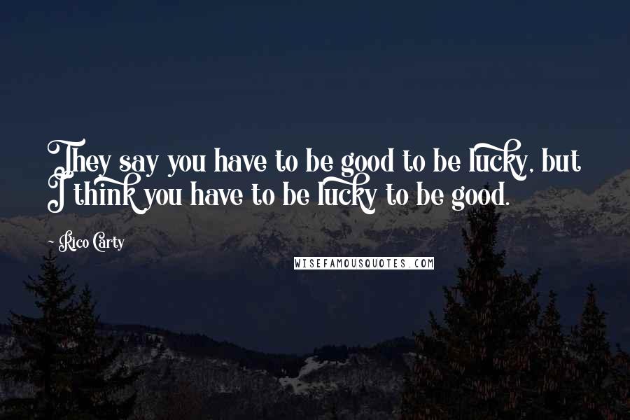 Rico Carty Quotes: They say you have to be good to be lucky, but I think you have to be lucky to be good.