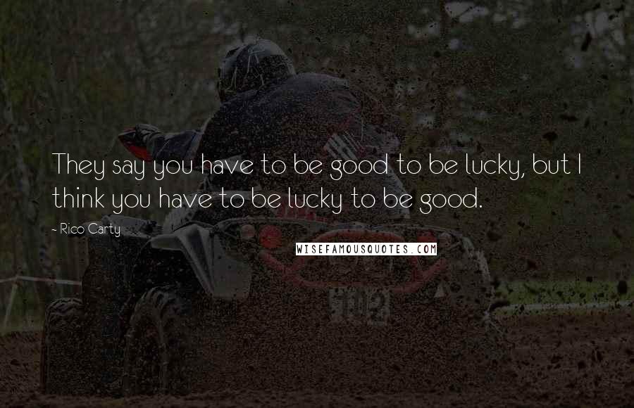 Rico Carty Quotes: They say you have to be good to be lucky, but I think you have to be lucky to be good.