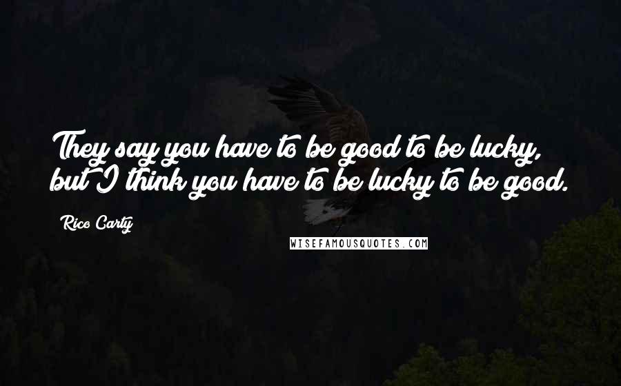 Rico Carty Quotes: They say you have to be good to be lucky, but I think you have to be lucky to be good.